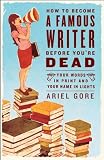 How to Become a Famous Writer Before You're Dead: Your Words in Print and Your Name in Lights