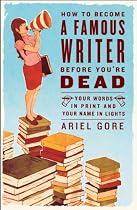 How to Become a Famous Writer Before You're Dead: Your Words in Print and Your Name in Lights