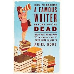 How to Become a Famous Writer Before You're Dead: Your Words in Print and Your Name in Lights
