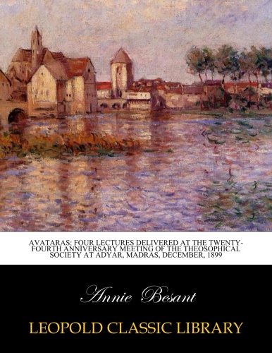 Avataras: four lectures delivered at the twenty-fourth anniversary meeting of the Theosophical Society at Adyar, Madras, December, 1899