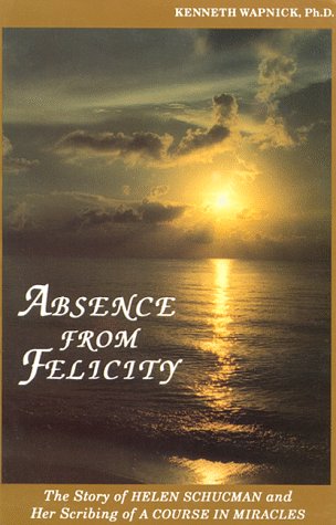 Absence from Felicity : The Story of Helen Schucman and Her Scribing of A Course in Miracles