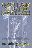 A Revolutionary Approach to Prostate Cancer: Alternatives to Standard Treatment Options-Doctors and Survivors Share Their Knowledge