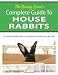 The Bunny Lover's Complete Guide To House Rabbits: The Ultimate Handbook for Successfully Living Indoors with a Pet Rabbit