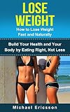 LOSE WEIGHT: How to Lose Weight Fast and Naturally: Build Your Health and Your Body by Eating Right, Not Less (Fitness, Lose Weight, Build Muscle, Fitness ... Fitness Exercises, Fitness Motivation)