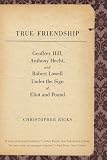 True Friendship: Geoffrey Hill, Anthony Hecht, and Robert Lowell Under the Sign of Eliot and Pound (The Anthony Hecht Lectures in the Humanities Series)