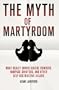 The Myth of Martyrdom: What Really Drives Suicide Bombers, Rampage Shooters, and Other Self-Destructive Killers