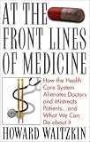 At the Front Lines of Medicine: How the Health Care System Alienates Doctors and Mistreats Patients--and What We Can Do About It