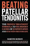Beating Patellar Tendonitis: The Proven Treatment Formula to Fix Hidden Causes of Jumper's Knee and Stay Pain-free for Life