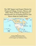 Livres : The 2007 Import and Export Market for Prepared Foliage, Grasses, Mosses, and Other Parts of Plants for Bouquets or Ornamental Use Excluding Flowers and Flower Buds in United States