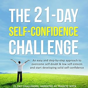 The 21-Day Self-Confidence Challenge: An Easy and Step-by-Step Approach to Overcome Self-Doubt & Low Self-Esteem
