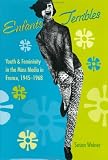 Enfants Terribles: Youth and Femininity in the Mass Media in France, 1945-1968