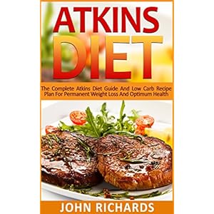 Atkins: Atkins Diet: The Complete Atkins Diet Guide And Low Carb Recipe Plan For Permanent Weight Loss And Optimum Health (36 Delicious,Quick And Easy