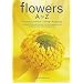 Flowers A to Z: Buying, Growing, Cutting, Arranging - A Beautiful Reference Guide to Selecting and Caring for the Best from Florist and Garden