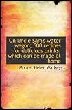 On Uncle Sams water wagon; 500 recipes for delicious drinks, which can be made at home