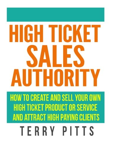 High Ticket Sales Authority: How To Create And Sell Your Own High Ticket Product or Service And Attract High Paying Clients