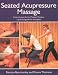 Seated Acupressure Massage: From Ancient Art to Modern Practice - A Practical Guide for Therapists