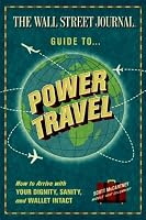 The Wall Street Journal Guide to Power Travel: How to Arrive with Your Dignity, Sanity, and Wallet Intact