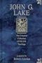 John G. Lake: The Complete Collection of His Life Teachings