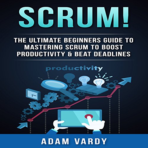 Scrum!: The Ultimate Beginners' Guide to Mastering Scrum to Boost Productivity & Beat Deadlines