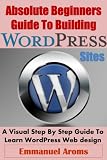 Absolute Beginners Guide To Building WordPress Sites: A Visual Step By Step Guide To Learn WordPress Web design
