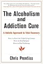 The Alcoholism and Addiction Cure: A Holistic Approach to Total Recovery