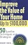 Improve the Value of Your Home Up to $100,000: 50 Surefire Techniques and Strategies