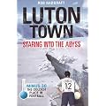 Luton Town: Staring into the Abyss: Minus 30 - the Coldest Place in Football (Desert Island Football Histories)
