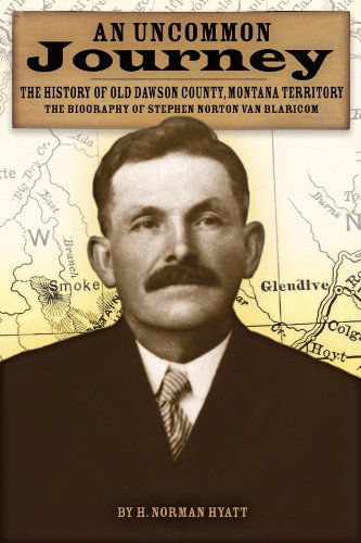 An Uncommon Journey: The History of Old Dawson County, Montana Territory, the Biography of Stephen Norton Van Blaricom