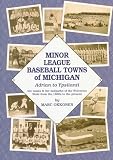 Minor League Baseball Towns of Michigan: Adrian to Ypsilanti : The Teams & the Ballparks of the Wolverine State from the 1880s to the Present