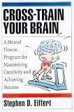 Cross-Train Your Brain: A Mental Fitness Program for Maximizing Creativity and Achieving Success