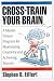 Cross-Train Your Brain: A Mental Fitness Program for Maximizing Creativity and Achieving Success