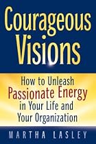 Courageous Visions: How to Unleash Passionate Energy in Your Life and Your Organization