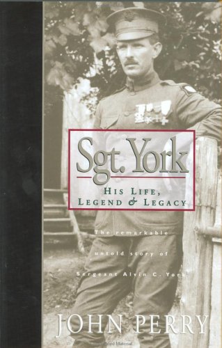 Sgt. York: His Life, Legend & Legacy : The Remarkable Untold Story of Sergeant Alvin C. York