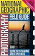 National Geographic Photography Field Guide: Secrets to Making Great Pictures, Second Edition