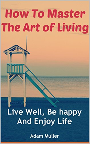 How To Master The Art of Living: Live Well, Be happy And Enjoy Life (Achieving Goals, Success,Stay Motivated, Positive Thinking, Be Happy, Feeling Motivation, Depression, Happiness, Mindset)