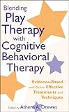 Blending play therapy with cognitive behavioral therapy : evidence-based and other effective treatments and techniques