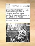 Blurt, master-constable: or, the Spaniard's night-walk. A comedy. As it hath been sundry times privately acted by the Children of Paules.