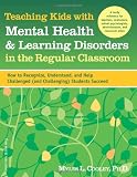 Teaching Kids with Mental Health & Learning Disorders in the Regular Classroom: How to Recognize, Understand, and Help Challenged (and Challenging) Students Succeed