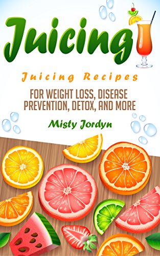 Juicing: Juicing Recipes for Weight Loss, Disease Prevention, Detox, and More (Juicing, Cancer Prevention, Detoxing, Weight Loss, Smoothies, Natural Remedies, Diet Plan Book 1)