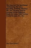 The Dog And The Sportsman - Embracing The Uses, Breeding, Training, Diseases, Etc., Etc., Of Dogs And An Account Of The Different Kinds Of Game, With Various Useful Recipes, Etc., Etc.