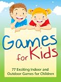 Games for Kids - 77 Exciting Indoor and Outdoor Games for Children - Free and Low Cost Fun Children's Play Activities for Boys and Girls! - For Any Child Age 5 and Up!