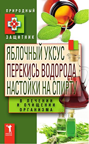Яблочный уксус , перекись водорода, настойки на спирту в лечении и очищении организма (Russian Edition)
