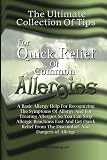 The Ultimate Collection Of Tips For Quick Relief Of Common Allergies: A Basic Allergy Help For Recognizing The Symptoms Of Allergy And For Treating ... From The Discomfort And Dangers of Allergy
