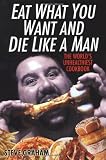 Eat What You Want And Die Like A Man: The World's Unhealthiest Cookbook