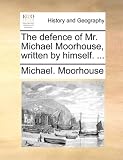 The Defence of Mr. Michael Moorhouse, Written by Himself. ...