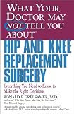 What Your Doctor May Not Tell You About(TM) Hip and Knee Replacement Surgery: Everything You Need to Know to Make the Right Decisions (What Your Doctor May Not Tell You About...)