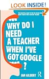 Why Do I Need a Teacher When I've got Google?: The Essential Guide to the Big Issues for Every 21st Century Teacher