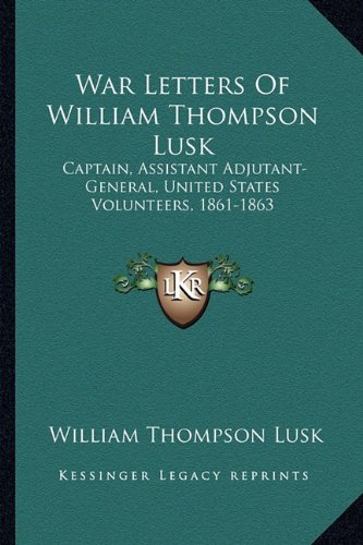 War Letters Of William Thompson Lusk: Captain, Assistant Adjutant-General, United States Volunteers, 1861-1863