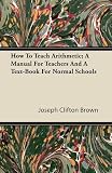 How To Teach Arithmetic; A Manual For Teachers And A Text-Book For Normal Schools