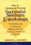 How to Develop and Promote Successful Seminars and Workshops: The Definitive Guide to Creating and Marketing Seminars, Workshops, Classes, and Conferences